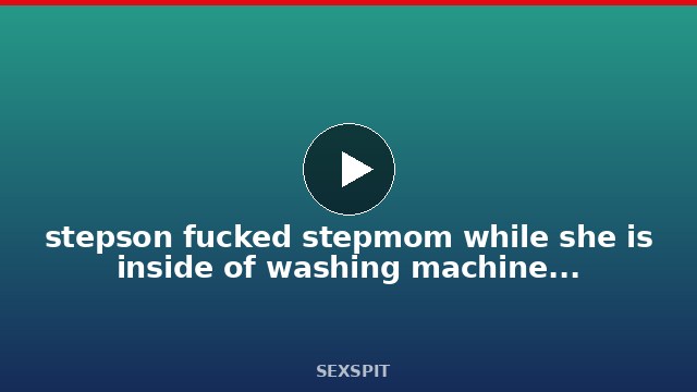 stepson fucked stepmom while she is inside of washing machine – creampie 24 min