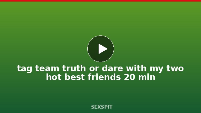 tag team truth or dare with my two hot best friends 20 min
