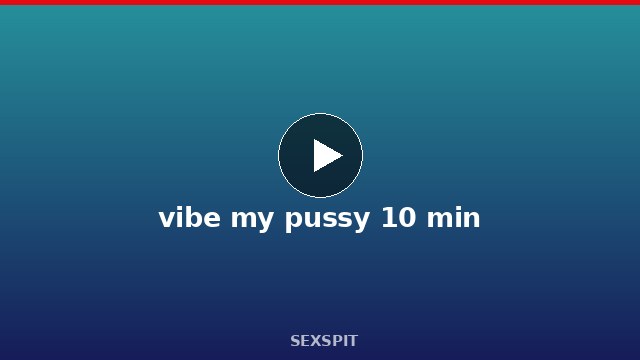 vibe my pussy 10 min