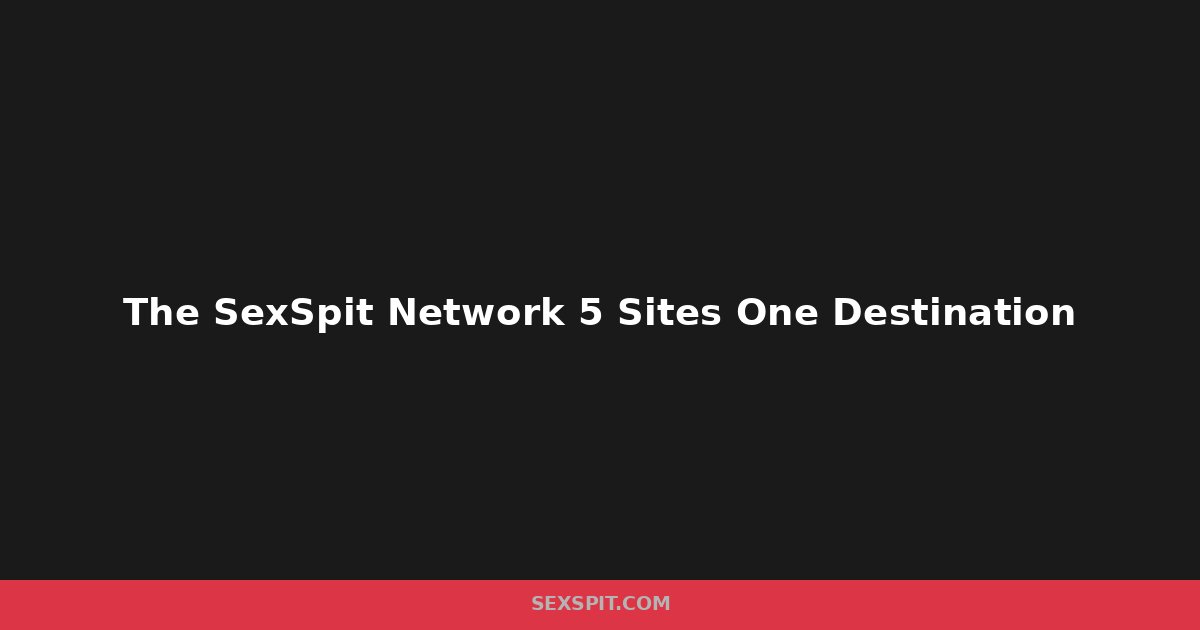 The SexSpit Network: 5 Sites, One Destination